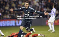 米兰体育官网-欧冠战报，从1-1到1-0！切尔西保持不败金身，巴萨逆转之路坎坷，亚马尔对决帕尔默成焦点