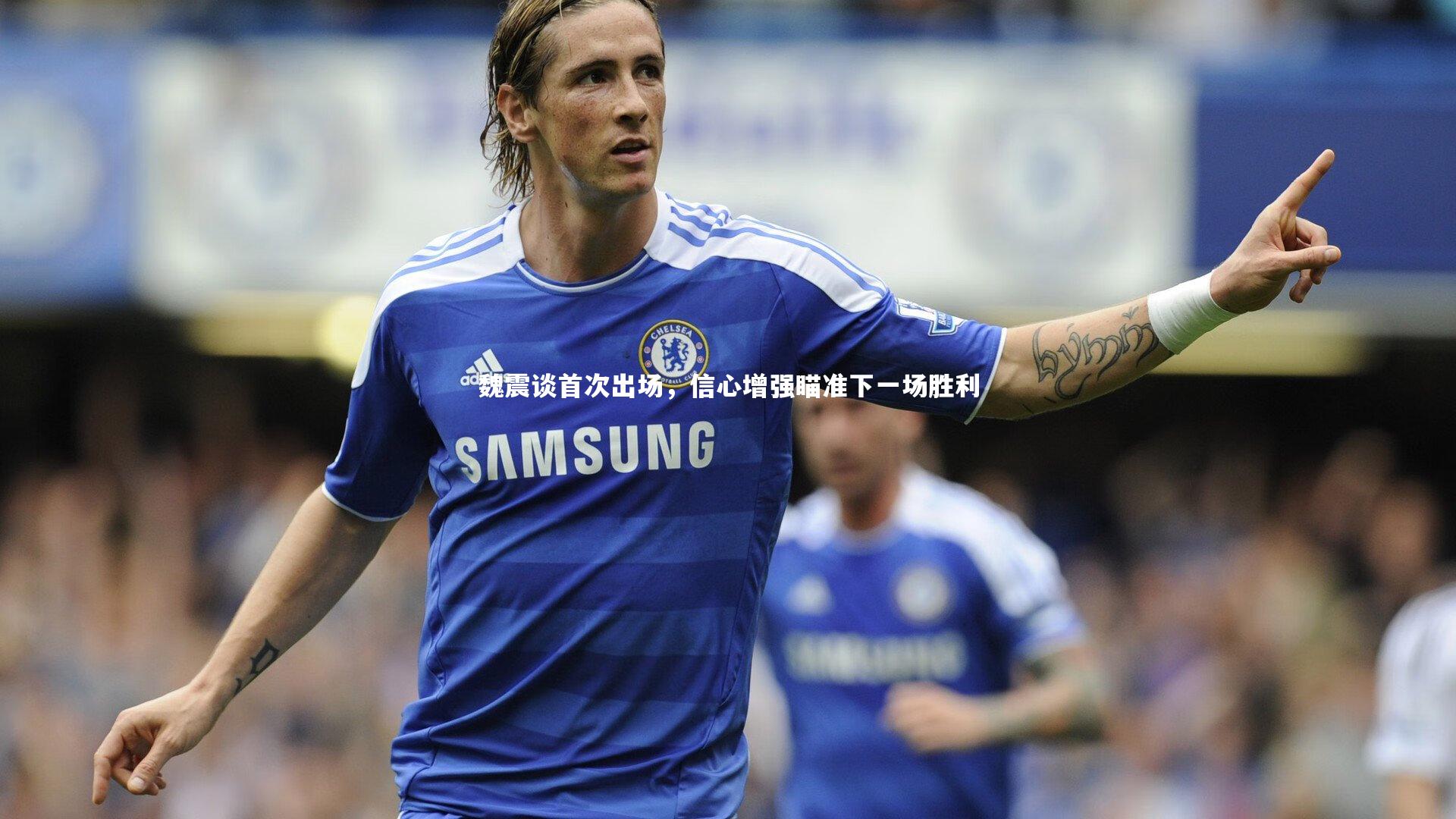 魏震谈首次出场,信心增强瞄准下一场胜利