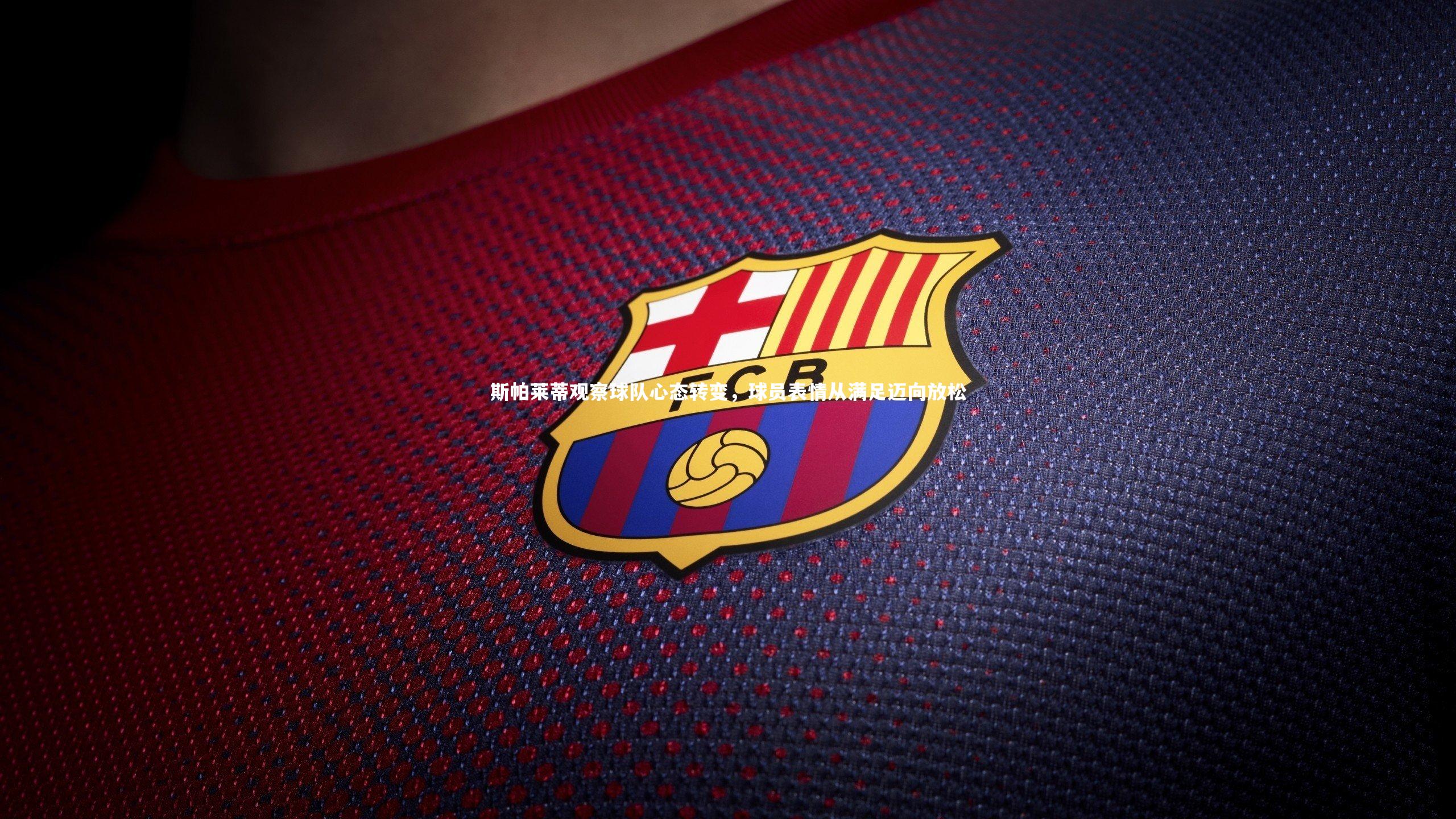 斯帕莱蒂观察球队心态转变,球员表情从满足迈向放松